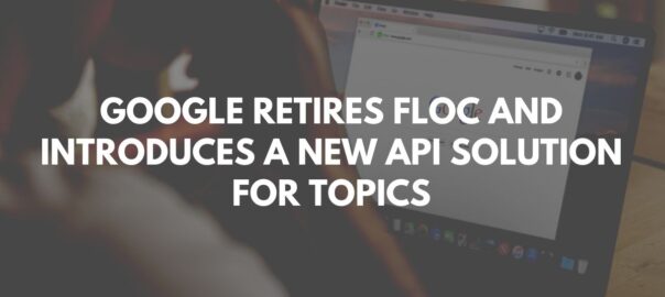 Google Retires FLoC and Introduces a New API Solution for Topics